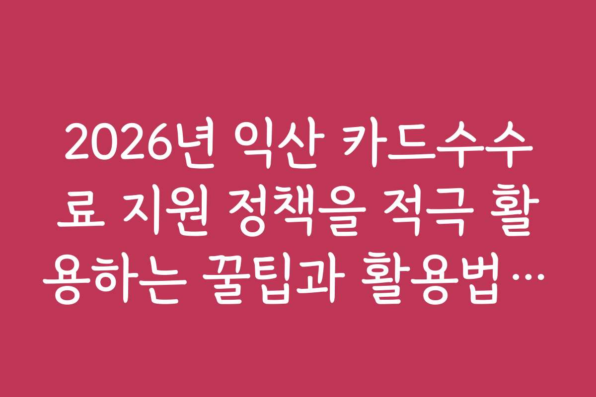 2026년 익산 카드수수료 지원 정책을 적극 활용하는 꿀팁과 활용법 소개