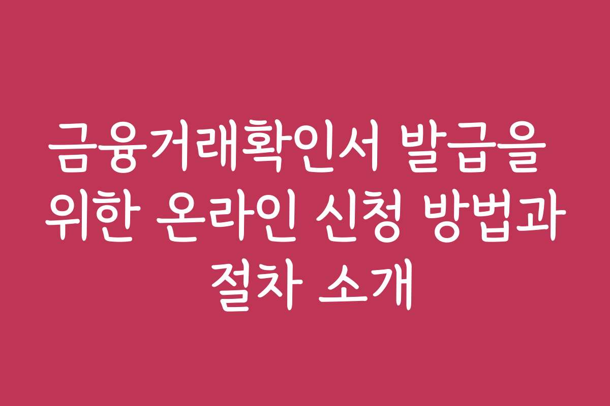 금융거래확인서 발급을 위한 온라인 신청 방법과 절차 소개