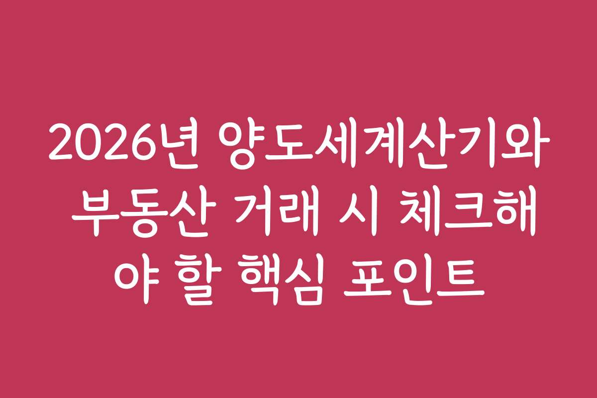 2026년 양도세계산기와 부동산 거래 시 체크해야 할 핵심 포인트