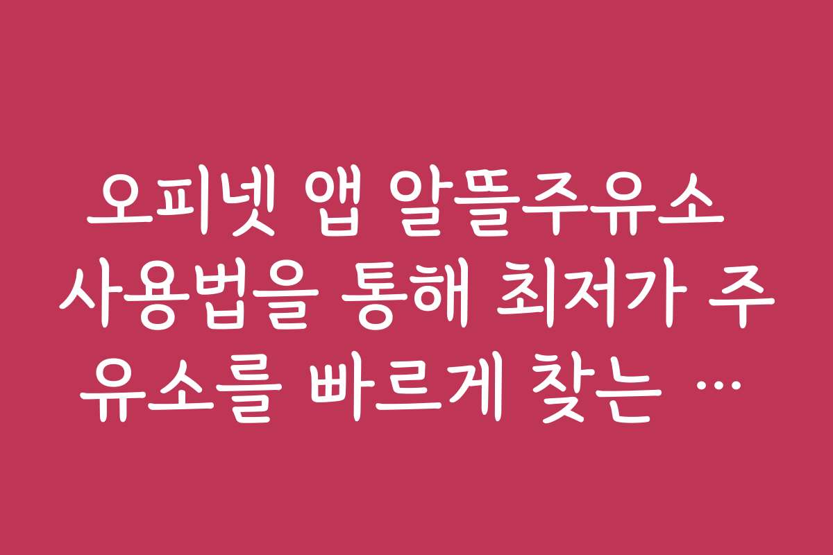 오피넷 앱 알뜰주유소 사용법을 통해 최저가 주유소를 빠르게 찾는 핵심 팁
