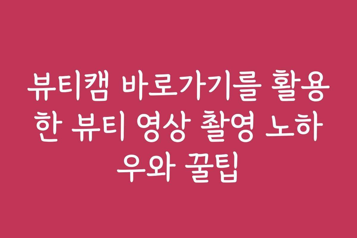 뷰티캠 바로가기를 활용한 뷰티 영상 촬영 노하우와 꿀팁