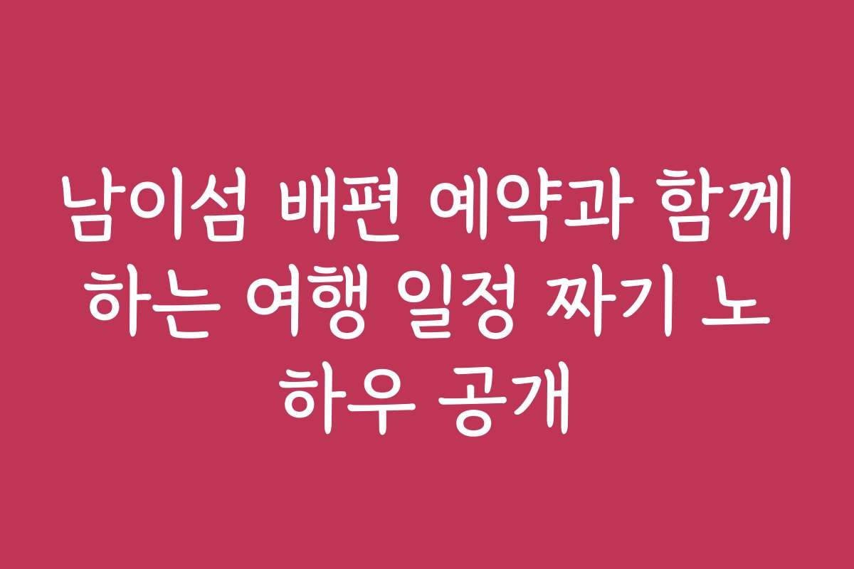 남이섬 배편 예약과 함께하는 여행 일정 짜기 노하우 공개