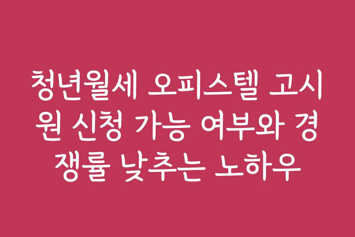 청년월세 오피스텔 고시원 신청 가능 여부와 경쟁률 낮추는 노하우