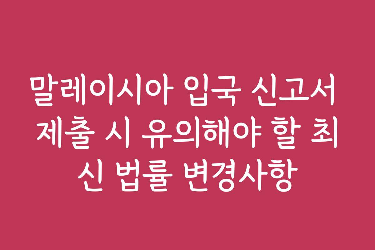 말레이시아 입국 신고서 제출 시 유의해야 할 최신 법률 변경사항