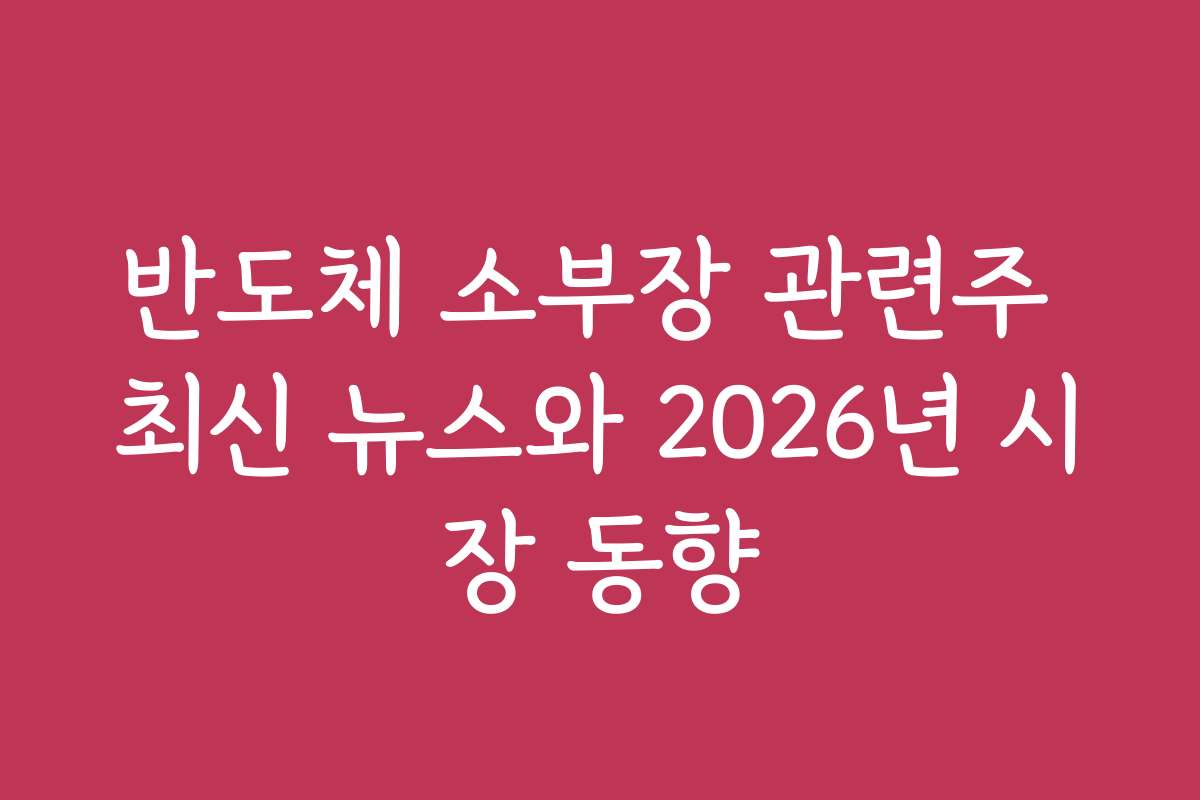 반도체 소부장 관련주 최신 뉴스와 2026년 시장 동향