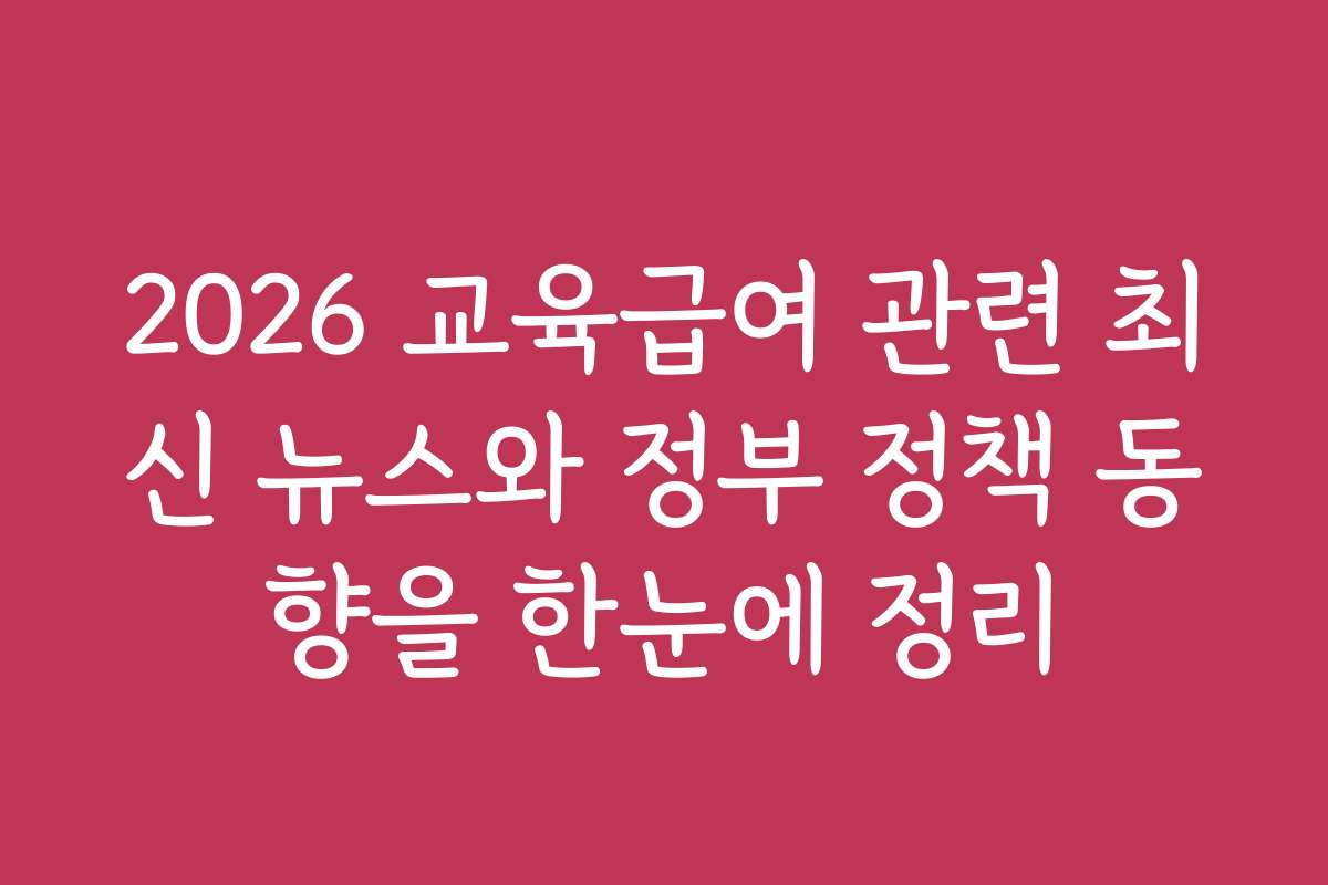 2026 교육급여 관련 최신 뉴스와 정부 정책 동향을 한눈에 정리
