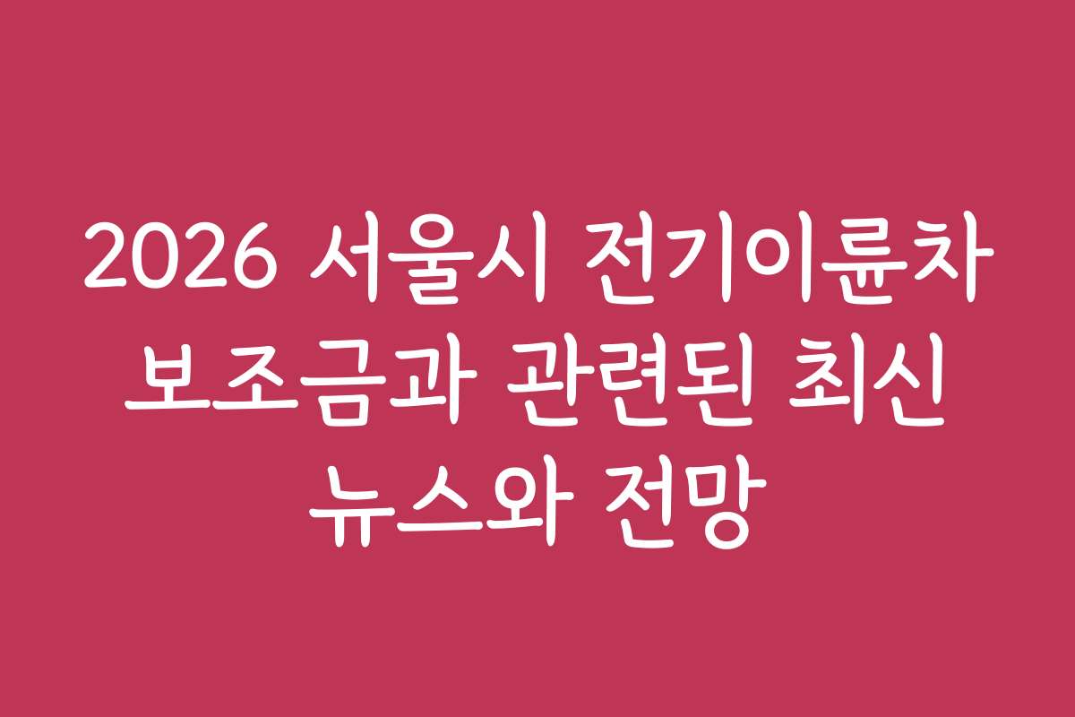 2026 서울시 전기이륜차 보조금과 관련된 최신 뉴스와 전망