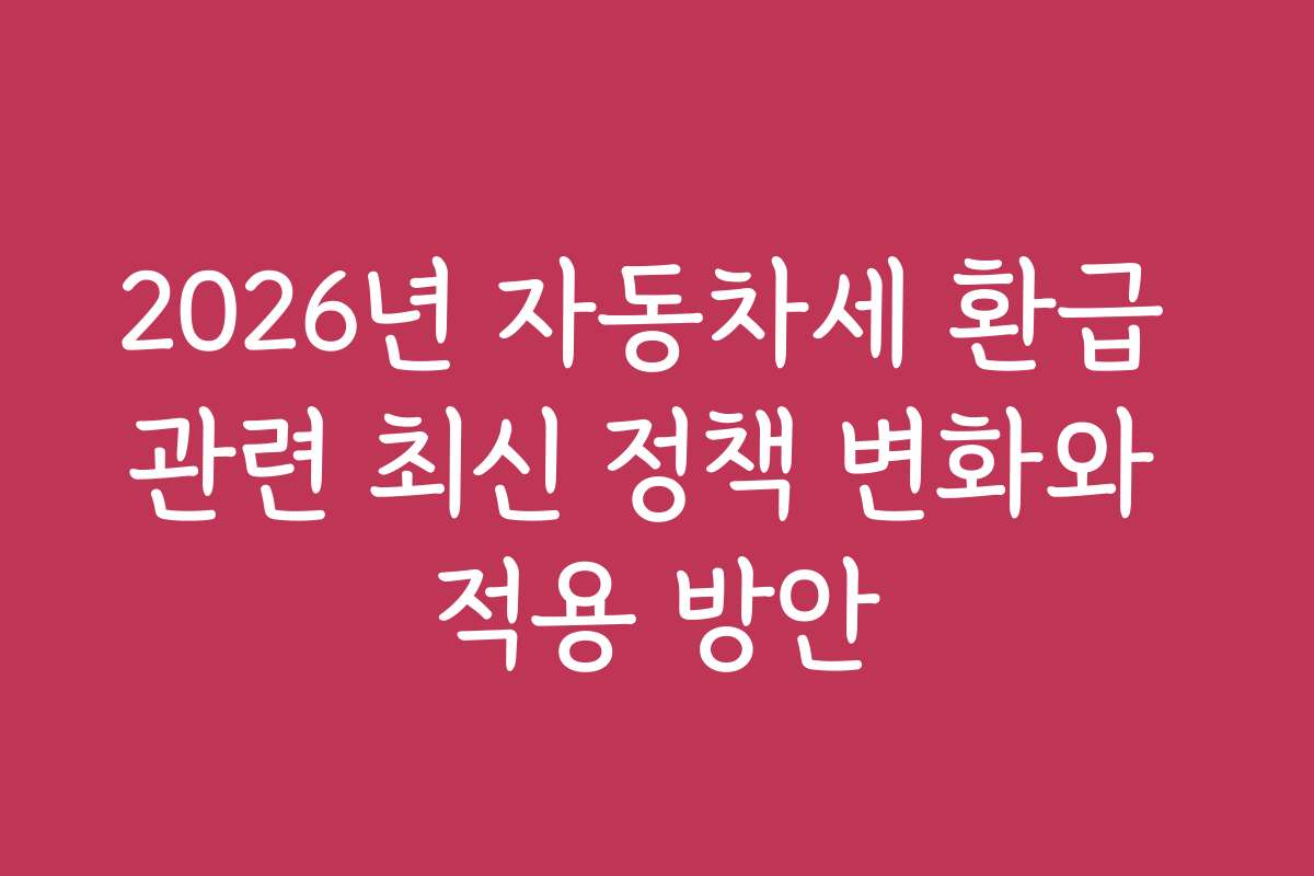 2026년 자동차세 환급 관련 최신 정책 변화와 적용 방안