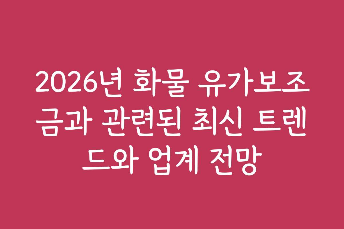 2026년 화물 유가보조금과 관련된 최신 트렌드와 업계 전망