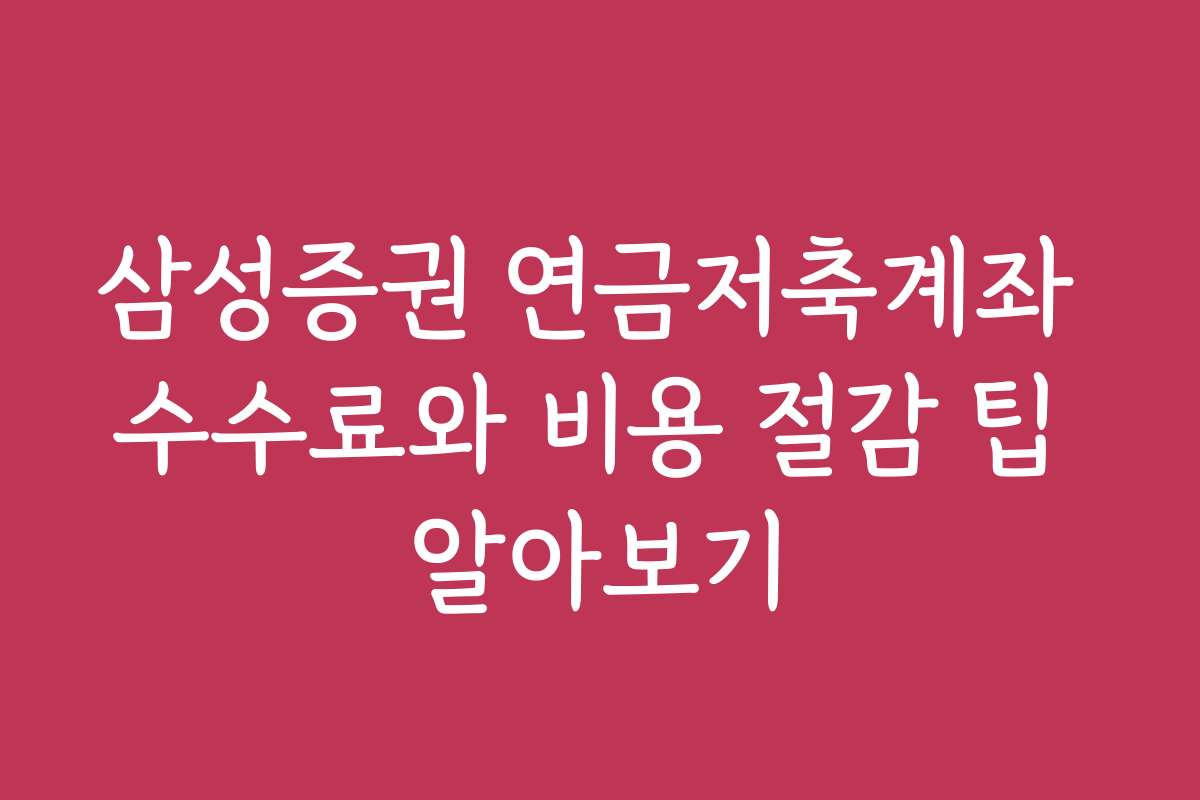 삼성증권 연금저축계좌 수수료와 비용 절감 팁 알아보기
