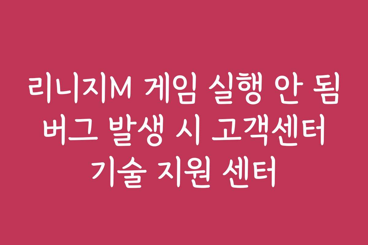 리니지M 게임 실행 안 됨 버그 발생 시 고객센터 기술 지원 센터