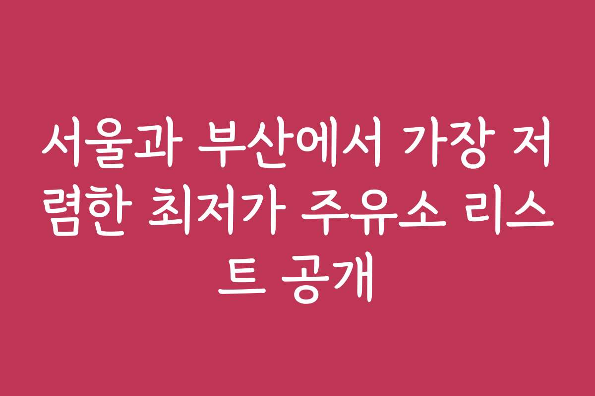 서울과 부산에서 가장 저렴한 최저가 주유소 리스트 공개