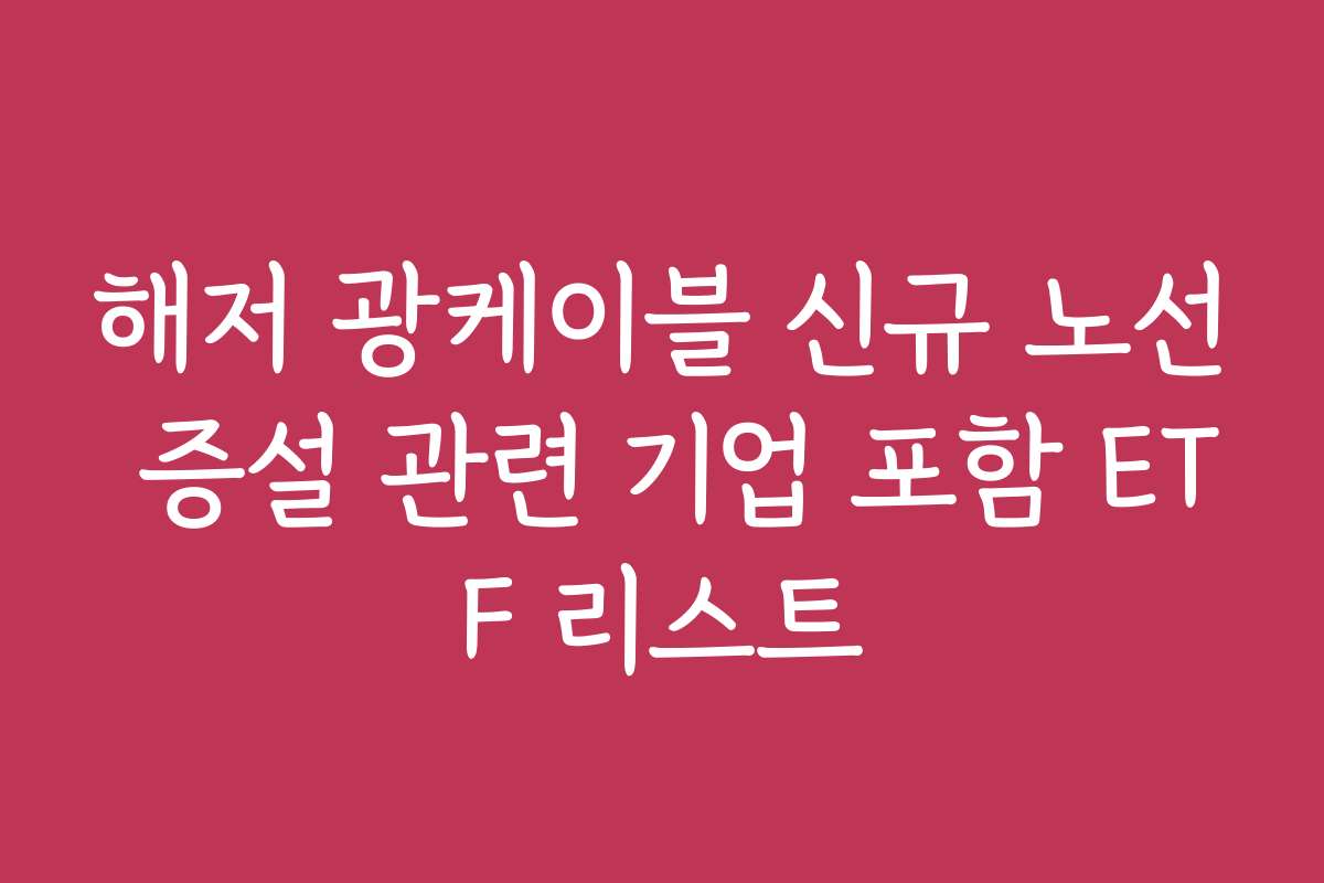 해저 광케이블 신규 노선 증설 관련 기업 포함 ETF 리스트