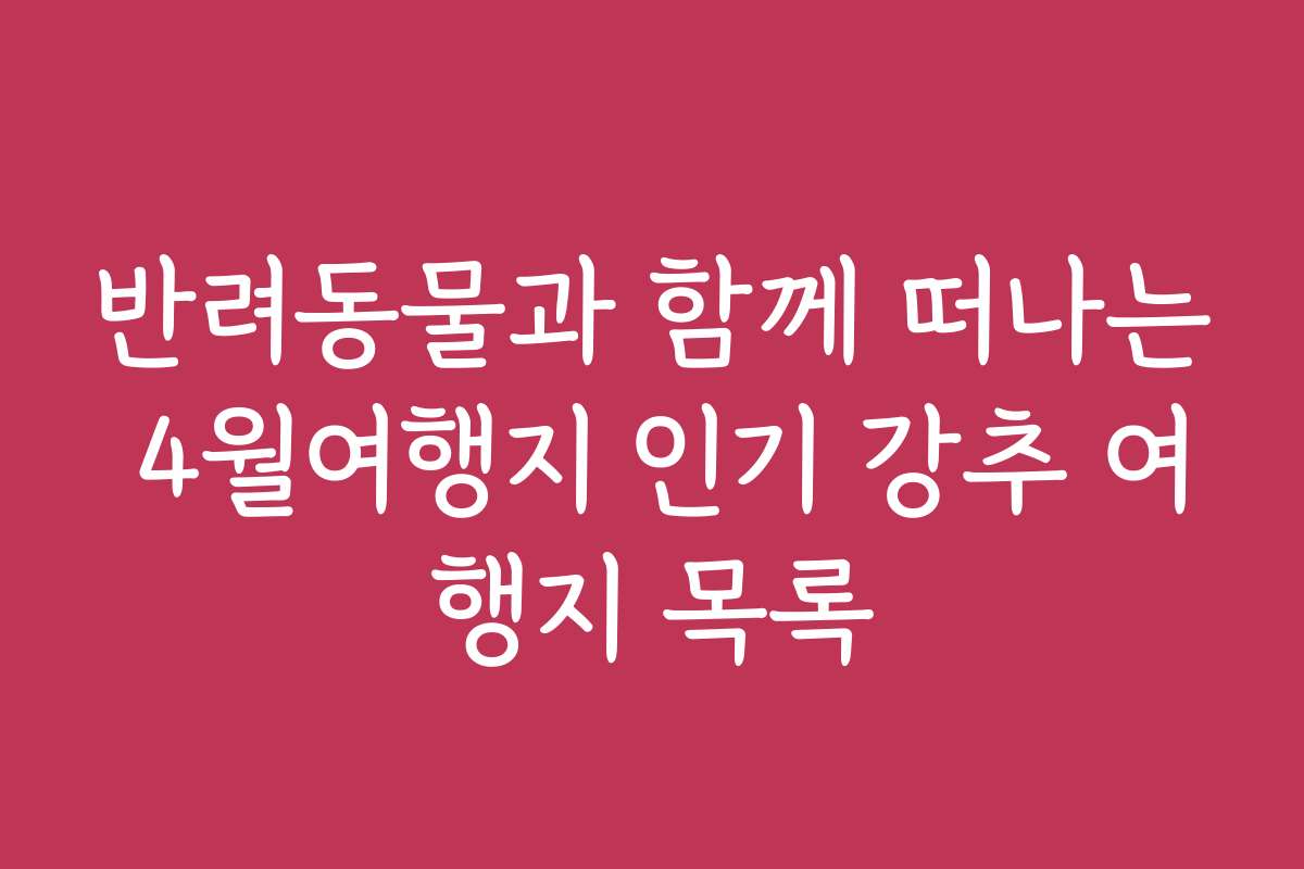 반려동물과 함께 떠나는 4월여행지 인기 강추 여행지 목록