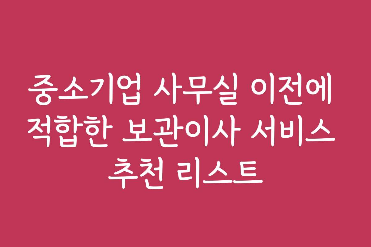 중소기업 사무실 이전에 적합한 보관이사 서비스 추천 리스트