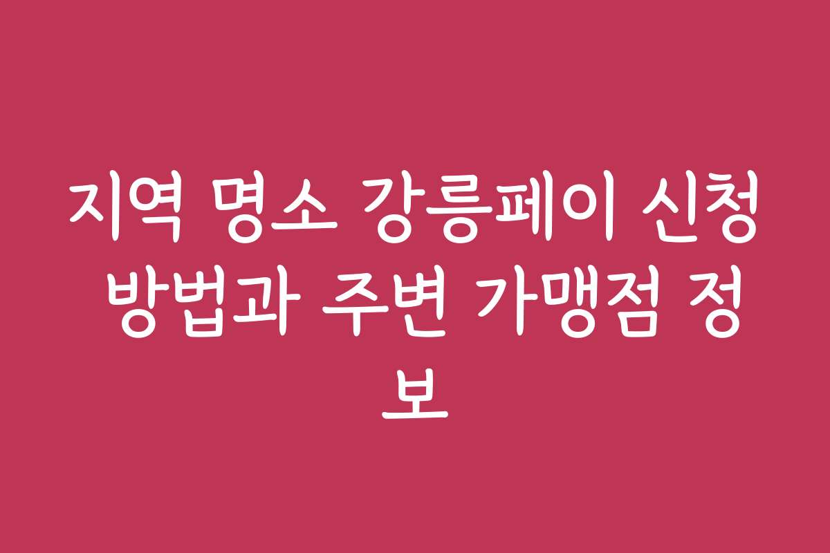 지역 명소 강릉페이 신청 방법과 주변 가맹점 정보