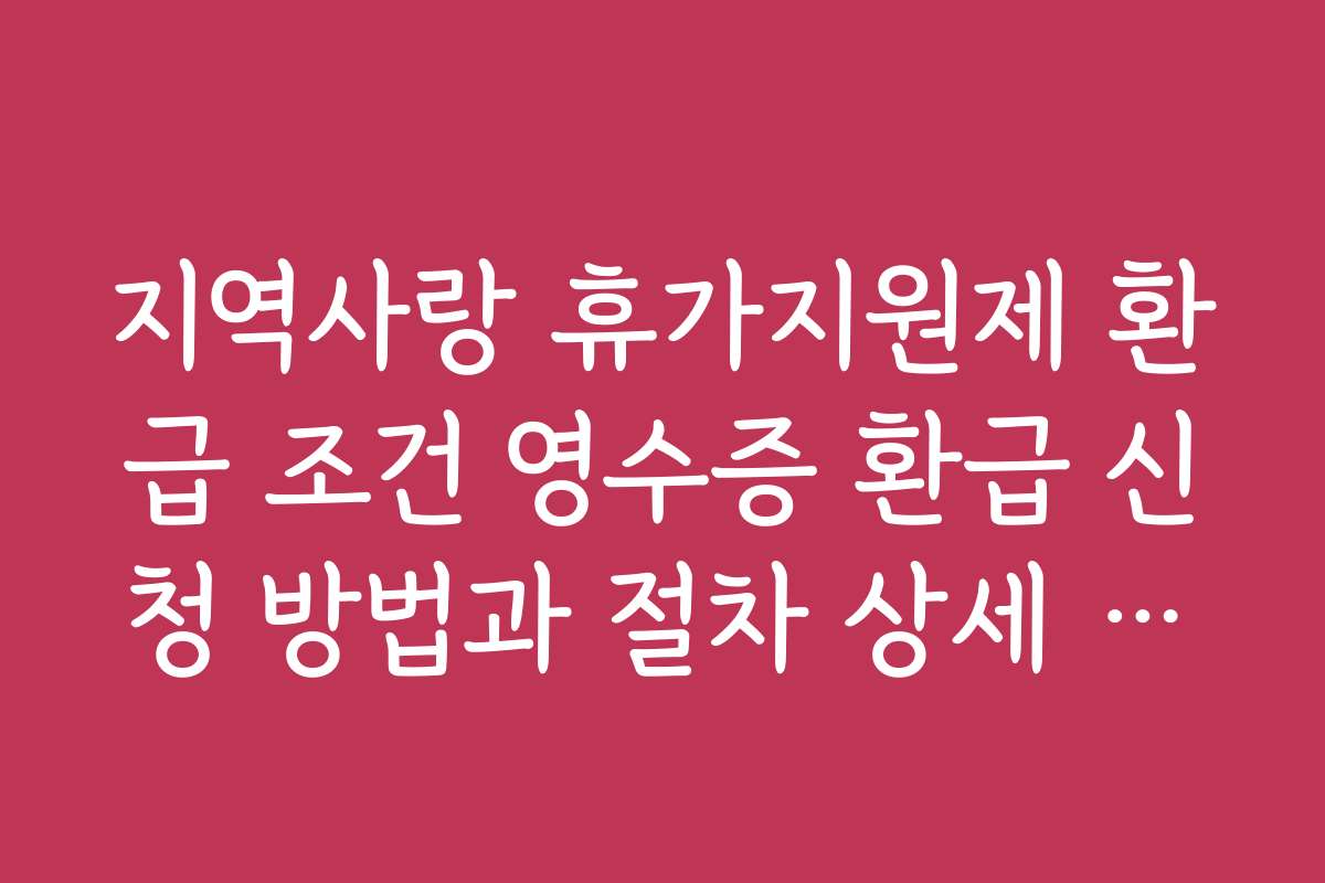 지역사랑 휴가지원제 환급 조건 영수증 환급 신청 방법과 절차 상세 설명 지역사랑 휴가지원제 환급 조건 영수증 환급 신청 방법과 절차 상세 설명