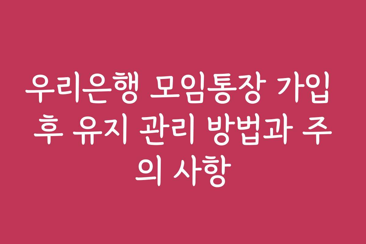 우리은행 모임통장 가입 후 유지 관리 방법과 주의 사항