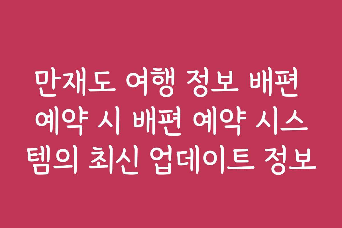 만재도 여행 정보 배편 예약 시 배편 예약 시스템의 최신 업데이트 정보