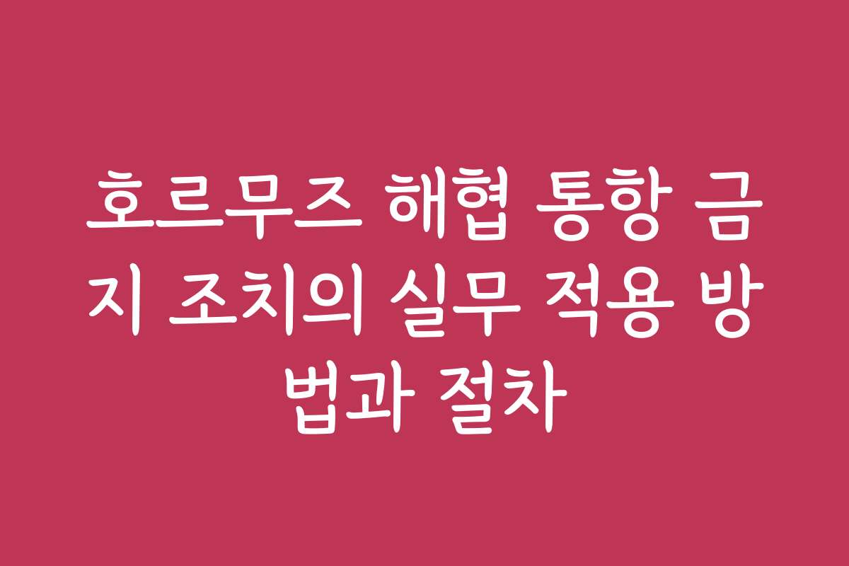 호르무즈 해협 통항 금지 조치의 실무 적용 방법과 절차