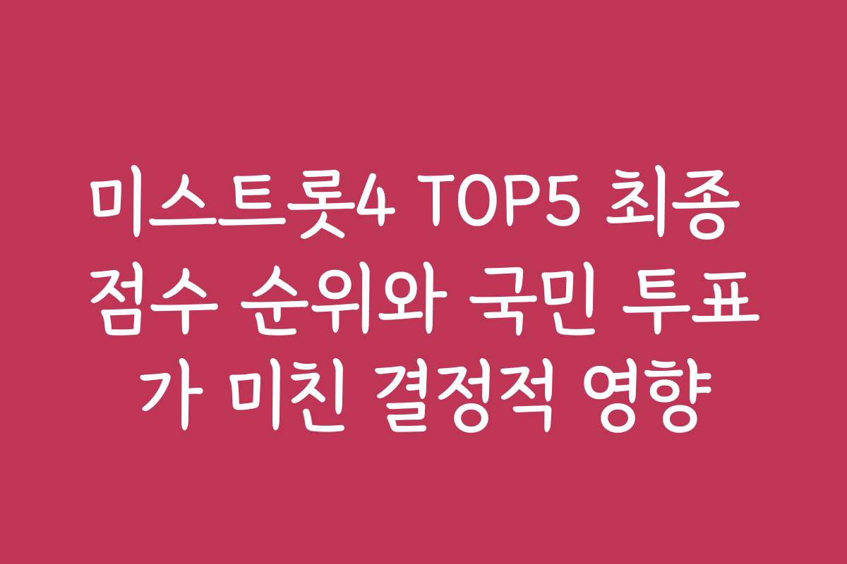 미스트롯4 TOP5 최종 점수 순위와 국민 투표가 미친 결정적 영향 미스트롯4 TOP5 최종 점수 순위와 국민 투표가 미친 결정적 영향