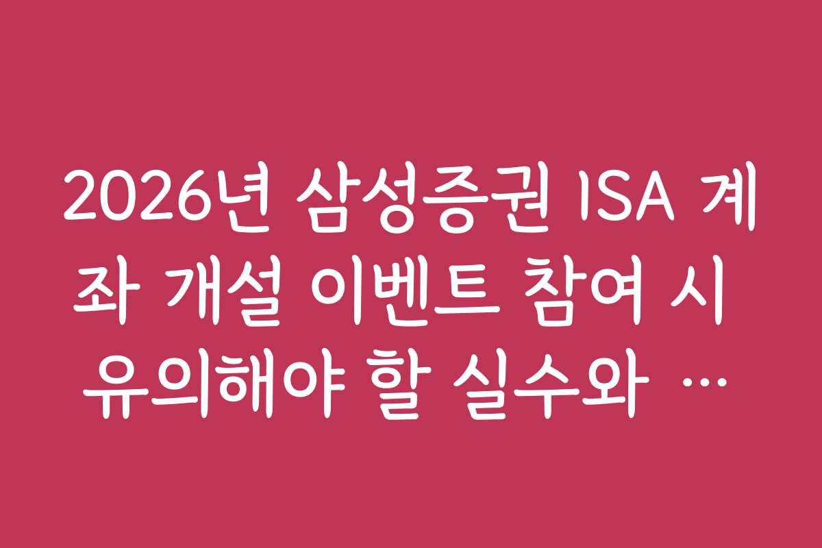 2026년 삼성증권 ISA 계좌 개설 이벤트 참여 시 유의해야 할 실수와 피하는 법