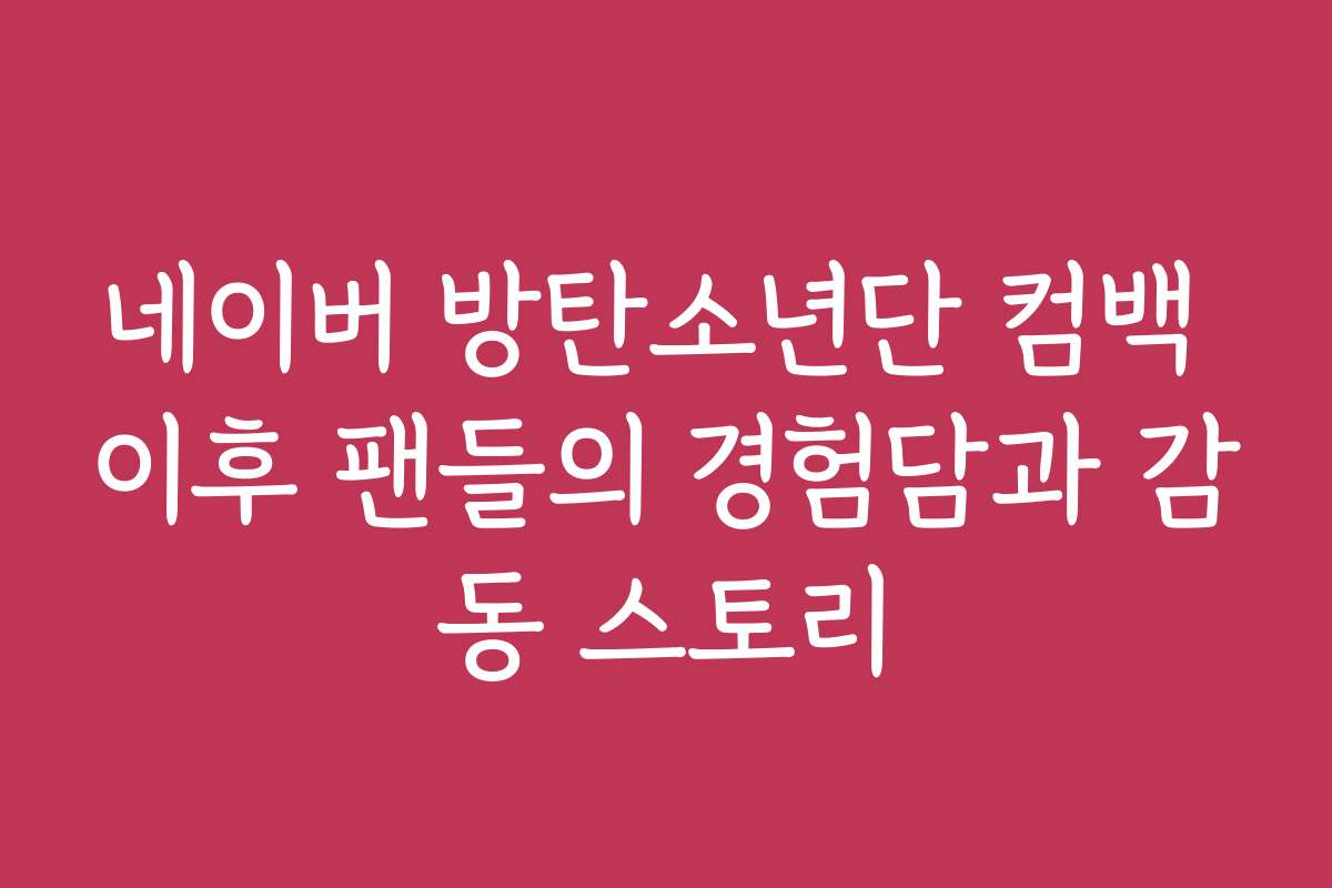 네이버 방탄소년단 컴백 이후 팬들의 경험담과 감동 스토리
