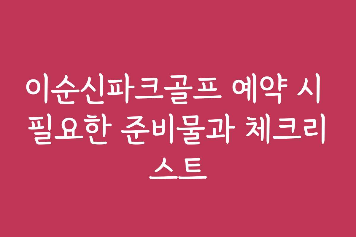 이순신파크골프 예약 시 필요한 준비물과 체크리스트