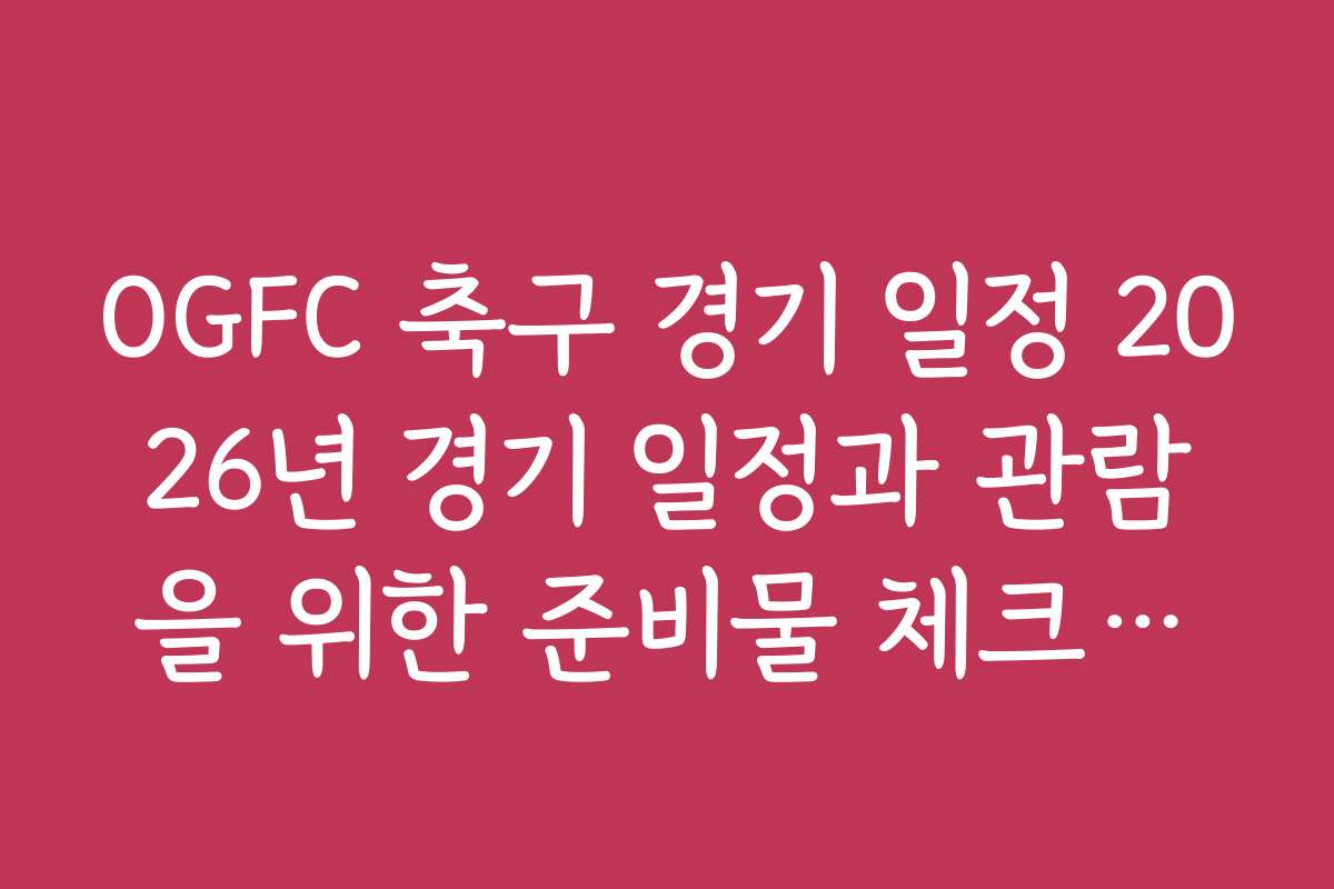 OGFC 축구 경기 일정 2026년 경기 일정과 관람을 위한 준비물 체크리스트