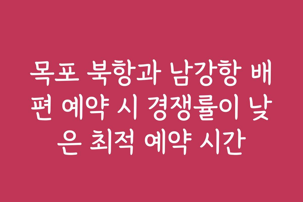 목포 북항과 남강항 배편 예약 시 경쟁률이 낮은 최적 예약 시간