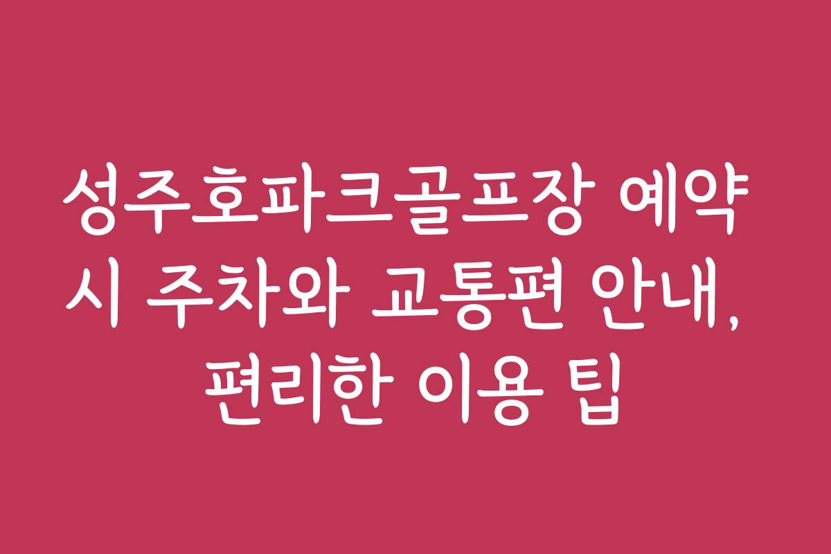 성주호파크골프장 예약 시 주차와 교통편 안내, 편리한 이용 팁