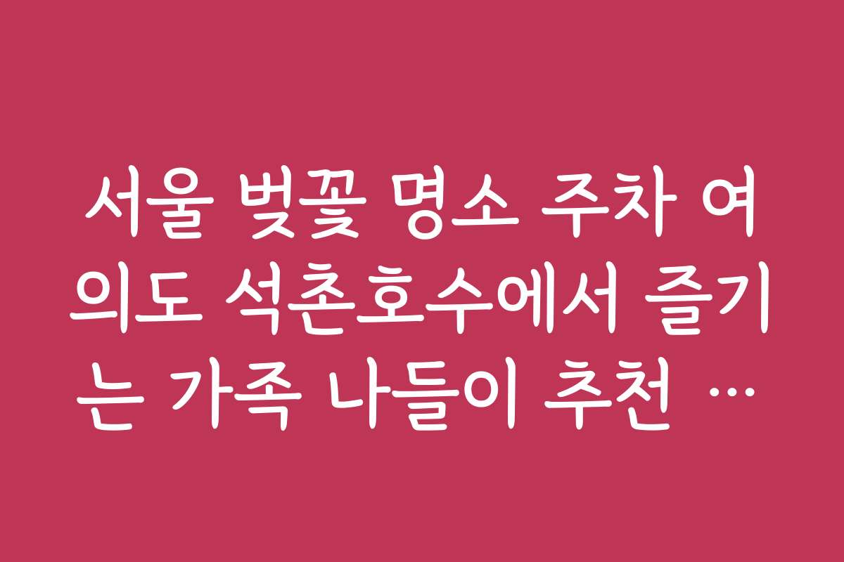 서울 벚꽃 명소 주차 여의도 석촌호수에서 즐기는 가족 나들이 추천 장소 서울 벚꽃 명소 주차 여의도 석촌호수에서 즐기는 가족 나들이 추천 장소