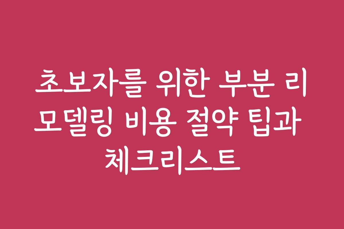 초보자를 위한 부분 리모델링 비용 절약 팁과 체크리스트