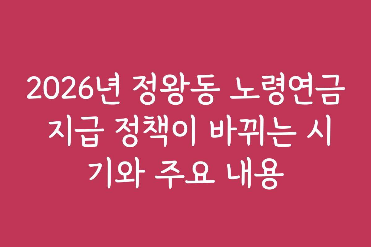 2026년 정왕동 노령연금 지급 정책이 바뀌는 시기와 주요 내용