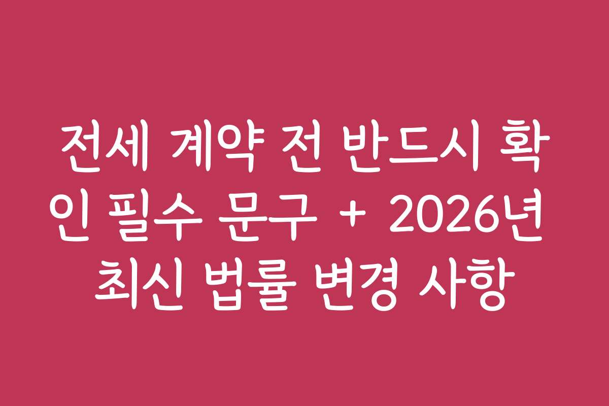 전세 계약 전 반드시 확인 필수 문구 + 2026년 최신 법률 변경 사항