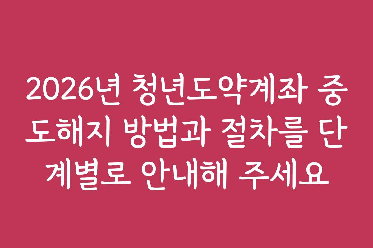 2026년 청년도약계좌 중도해지 방법과 절차를 단계별로 안내해 주세요