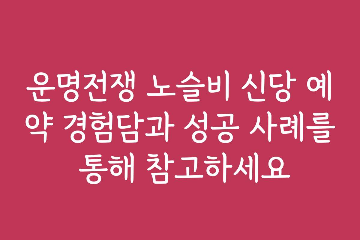 운명전쟁 노슬비 신당 예약 경험담과 성공 사례를 통해 참고하세요