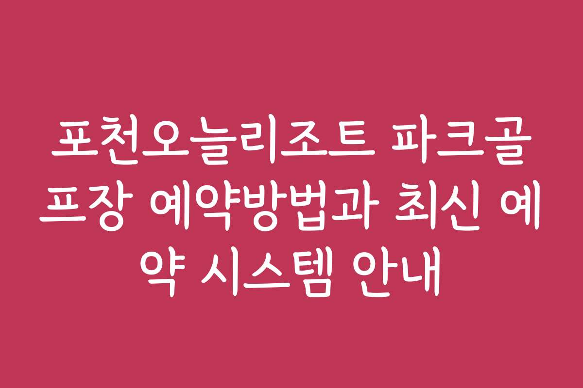포천오늘리조트 파크골프장 예약방법과 최신 예약 시스템 안내