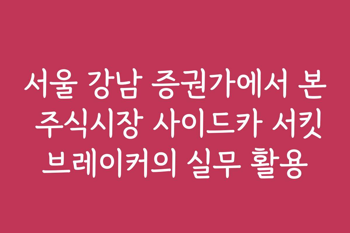 서울 강남 증권가에서 본 주식시장 사이드카 서킷브레이커의 실무 활용