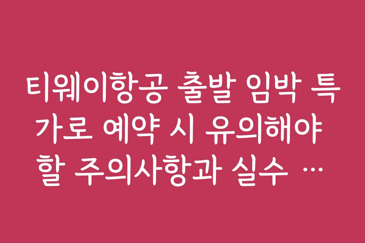 티웨이항공 출발 임박 특가로 예약 시 유의해야 할 주의사항과 실수 피하는 법