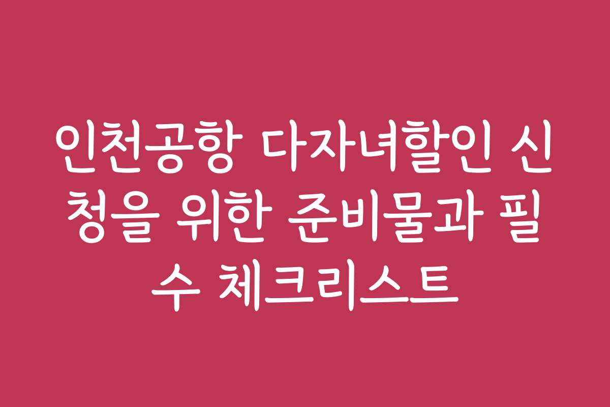 인천공항 다자녀할인 신청을 위한 준비물과 필수 체크리스트