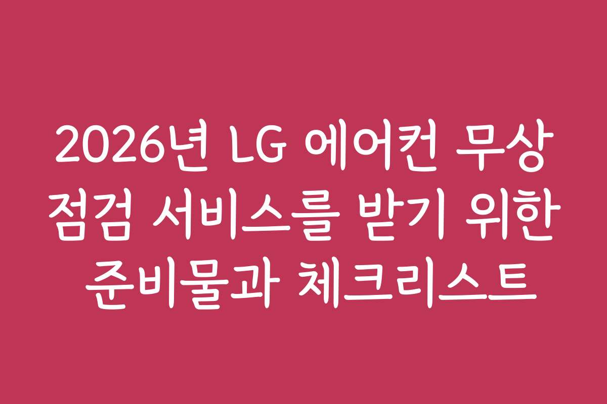 2026년 LG 에어컨 무상점검 서비스를 받기 위한 준비물과 체크리스트
