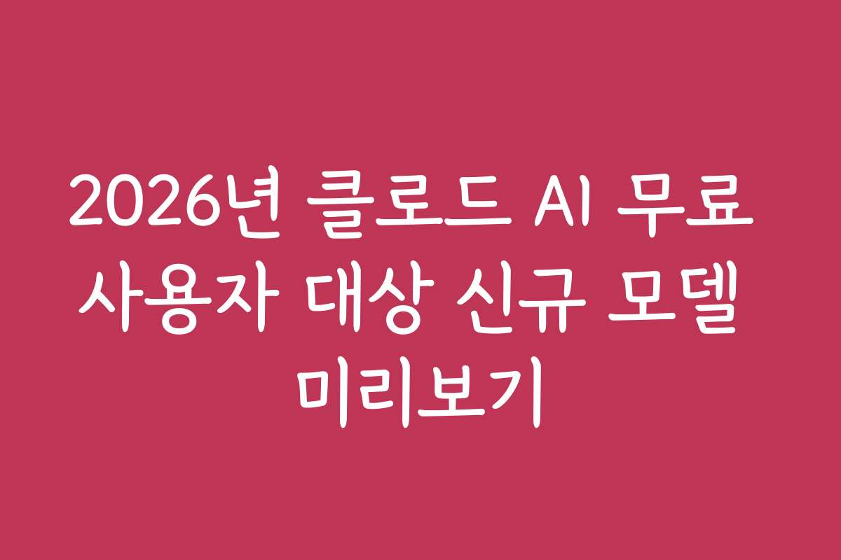 2026년 클로드 AI 무료 사용자 대상 신규 모델 미리보기