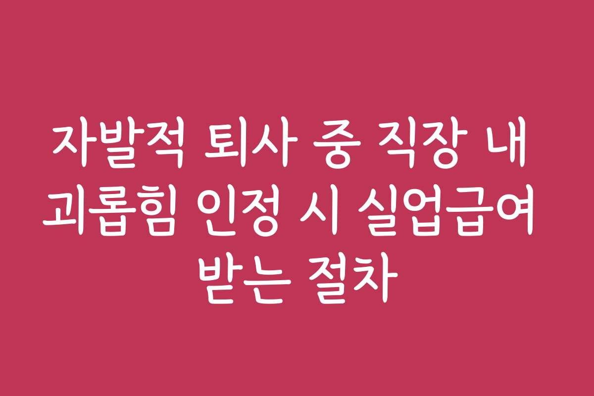자발적 퇴사 중 직장 내 괴롭힘 인정 시 실업급여 받는 절차 자발적 퇴사 중 직장 내 괴롭힘 인정 시 실업급여 받는 절차
