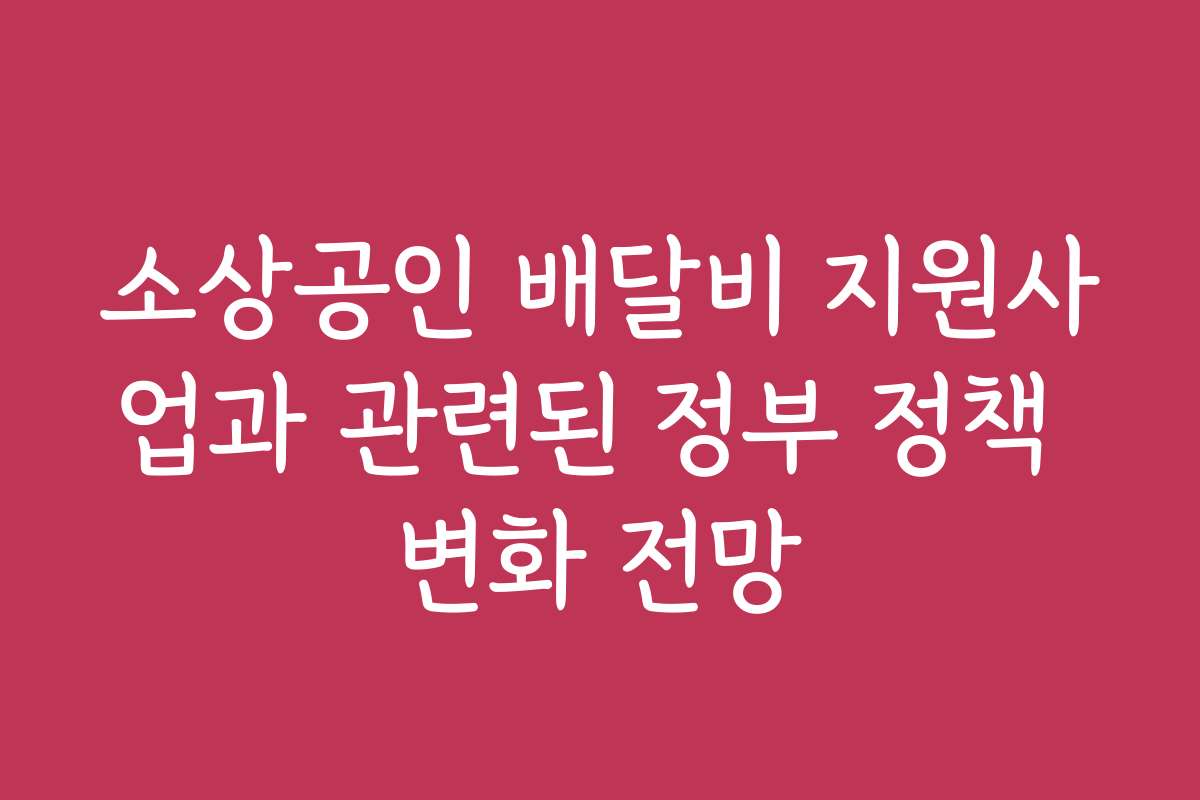 소상공인 배달비 지원사업과 관련된 정부 정책 변화 전망