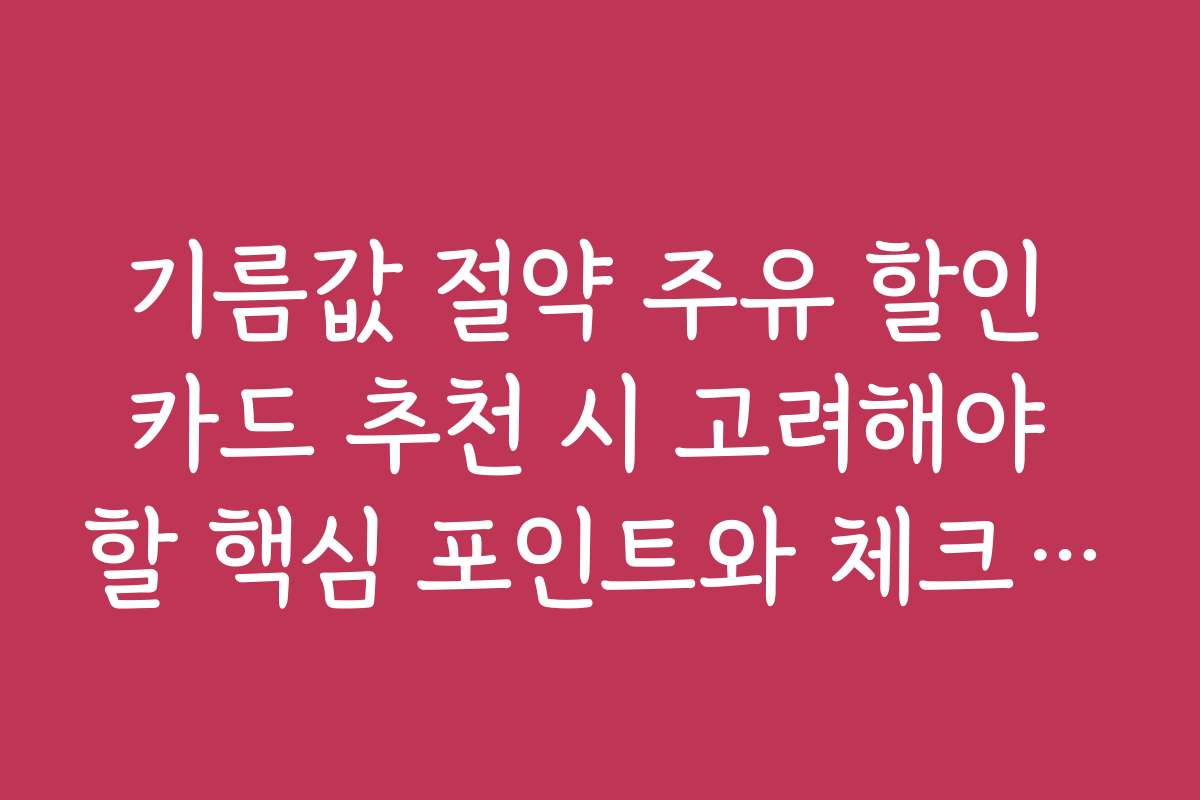 기름값 절약 주유 할인 카드 추천 시 고려해야 할 핵심 포인트와 체크리스트를 제공한다