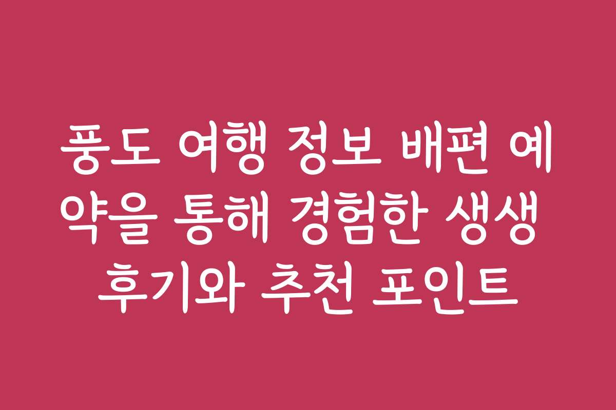 풍도 여행 정보 배편 예약을 통해 경험한 생생 후기와 추천 포인트