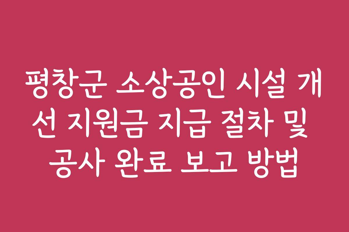 평창군 소상공인 시설 개선 지원금 지급 절차 및 공사 완료 보고 방법
