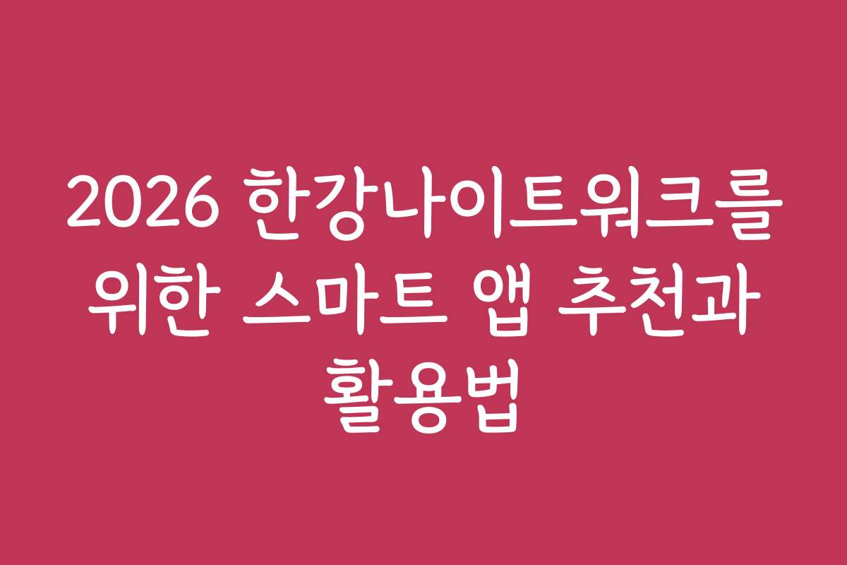 2026 한강나이트워크를 위한 스마트 앱 추천과 활용법