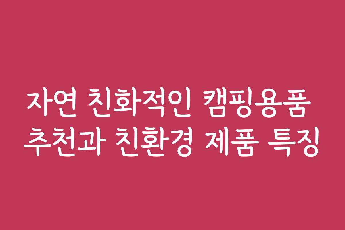 자연 친화적인 캠핑용품 추천과 친환경 제품 특징
